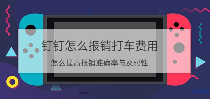 钉钉怎么报销打车费用 怎么提高报销准确率与及时性？